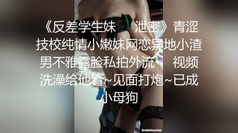 《反差学生妹❤️泄密》青涩技校纯情小嫩妹网恋异地小渣男不雅露脸私拍外流❤️视频洗澡给他看~见面打炮~已成小母狗