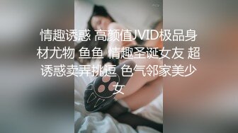 情趣诱惑 高颜值JVID极品身材尤物 鱼鱼 情趣圣诞女友 超诱惑卖弄挑逗 色气邻家美少女