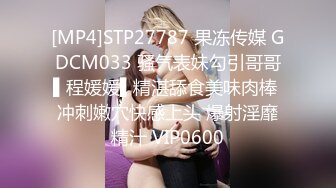 [MP4]STP27787 果冻传媒 GDCM033 骚气表妹勾引哥哥▌程媛媛▌精湛舔食美味肉棒 冲刺嫩穴快感上头 爆射淫靡精汁 VIP0600