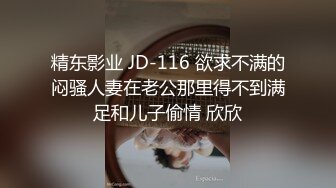 精东影业 JD-116 欲求不满的闷骚人妻在老公那里得不到满足和儿子偷情 欣欣