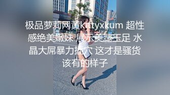 极品萝莉网黄kittyxkum 超性感绝美嫩妹 展示美腿玉足 水晶大屌暴力插穴 这才是骚货该有的样子