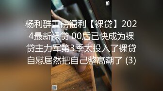 杨利群重磅福利【裸贷】2024最新裸贷 00后已快成为裸贷主力军第3季太投入了裸贷自慰居然把自己整高潮了 (3)