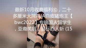 最新10月收费福利⑥，二十多厘米大屌PUA白皮猪炮王【bwc2022】专搞国人留学生，亚裔美眉，目标百人斩 (15)