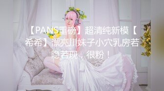 【PANS重磅】超清纯新模【希希】漂亮川妹子小穴乳房若隐若现，很粉！