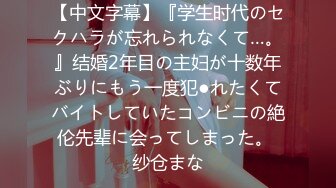 【中文字幕】『学生时代のセクハラが忘れられなくて…。』结婚2年目の主妇が十数年ぶりにもう一度犯●れたくてバイトしていたコンビニの絶伦先辈に会ってしまった。 纱仓まな