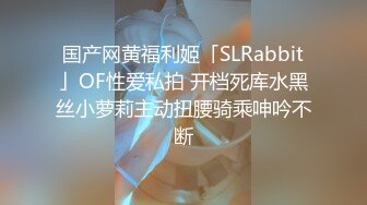 国产网黄福利姬「SLRabbit」OF性爱私拍 开档死库水黑丝小萝莉主动扭腰骑乘呻吟不断