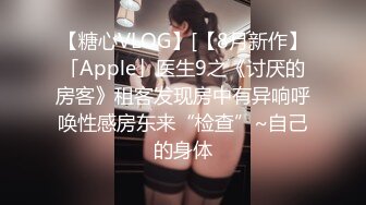 【糖心VLOG】[【8月新作】「Apple」医生9之《讨厌的房客》租客发现房中有异响呼唤性感房东来“检查”~自己的身体