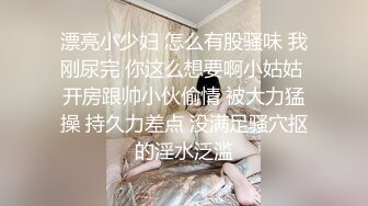 漂亮小少妇 怎么有股骚味 我刚尿完 你这么想要啊小姑姑 开房跟帅小伙偷情 被大力猛操 持久力差点 没满足骚穴抠的淫水泛滥