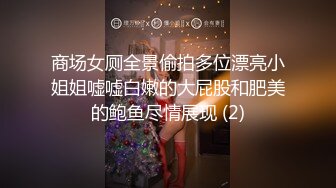 商场女厕全景偷拍多位漂亮小姐姐嘘嘘白嫩的大屁股和肥美的鲍鱼尽情展现 (2)