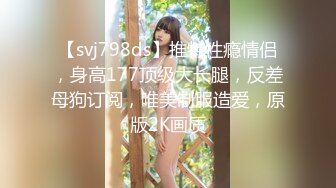 【svj798ds】推特性瘾情侣，身高177顶级大长腿，反差母狗订阅，唯美制服造爱，原版2K画质