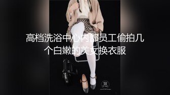 高档洗浴中心内部员工偷拍几个白嫩的美女换衣服