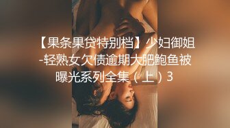 【果条果贷特别档】少妇御姐-轻熟女欠债逾期大肥鲍鱼被曝光系列全集（上）3