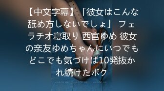 【中文字幕】「彼女はこんな舐め方しないでしょ」 フェラチオ寝取り 西宫ゆめ 彼女の亲友ゆめちゃんにいつでもどこでも気づけば10発抜かれ続けたボク