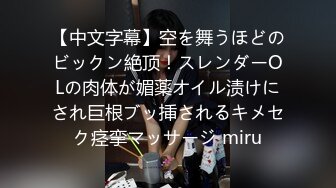 【中文字幕】空を舞うほどのビックン絶顶！スレンダーOLの肉体が媚薬オイル渍けにされ巨根ブッ挿されるキメセク痉挛マッサージ miru