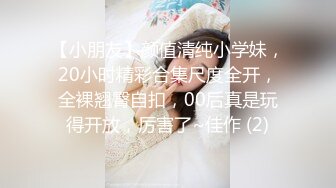 【小朋友】颜值清纯小学妹，20小时精彩合集尺度全开，全裸翘臀自扣，00后真是玩得开放，厉害了~佳作 (2)