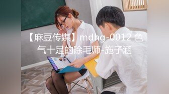 【麻豆传媒】mdhg-0012 色气十足的除毛师-施子涵