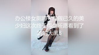 办公楼女厕蹲守觊觎已久的美少妇这次终于得偿所愿看到了她的大黑B