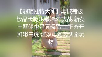 【超顶推特大神】黑椒盖饭 极品长腿JK嫩妹3P大战 新女主酮体也是真极品 上下齐开鲜嫩白虎 淫奴母狗肉便器玩物