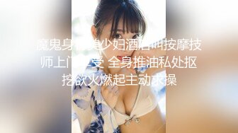 魔鬼身材美少妇酒店叫按摩技师上门享受 全身推油私处抠挖欲火燃起主动求操