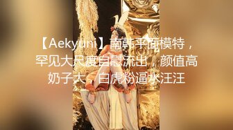 【Aekyuni】南韩平面模特，罕见大尺度自慰流出，颜值高奶子大，白虎粉逼水汪汪