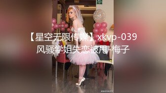 【星空无限传媒】xkvp-039 风骚学姐失恋被甩-梅子