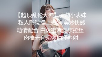 【超顶乱伦大神】萝莉小表妹 私人影院操上表妹 美妙快感动情配合 白虎蜜穴泛浆拉丝 肉棒无套超爽抽插内射