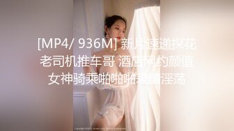 [MP4/ 936M] 新片速递探花老司机推车哥 酒店网约颜值女神骑乘啪啪啪表情淫荡