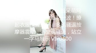 [MP4]STP33362 一脸呆萌网红女神！小尺度福利一波！撩起衣服揉捏柰子，多毛骚逼按摩器震动，浴室洗骚逼，站立一字马展示 VIP0600