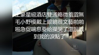 土豪星級酒店雙通略微羞澀無毛小野模戴上眼鏡很文藝啪啪啪急促喘息要給操哭了還說戳到我的淚點了