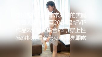 泰国超美身材非常火辣的美腿蜜臀人妻，截至2024最新VIP作品2小时长集合P3，穿上性感旗袍光看背影就非常亮眼啦