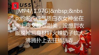 [MP4/ 1.97G]&nbsp;&nbsp;约啪纯纯气质白衣女神坐在床上很文静很甜美，没想到衣服脱掉后身材好火辣奶子软大沸腾扑上去狂插玩弄