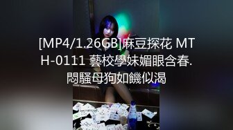 [MP4/1.26GB]麻豆探花 MTH-0111 藝校學妹媚眼含春.悶騷母狗如饑似渴