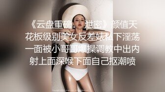 《云盘重磅㊙️泄密》颜值天花板级别美女反差婊私下淫荡一面被小哥哥爆操调教中出内射上面深喉下面自己抠潮喷