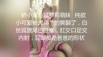 ✿娇小双马尾萝莉萌妹✿纯欲小可爱被大JB艹的爽翻了，白丝狐狸尾巴肛塞，肛交口足交内射，屁眼都是爸爸的形状