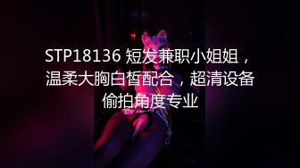 STP18136 短发兼职小姐姐，温柔大胸白皙配合，超清设备偷拍角度专业