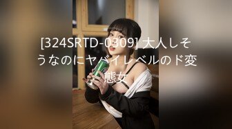 [324SRTD-0309] 大人しそうなのにヤバイレベルのド変態女