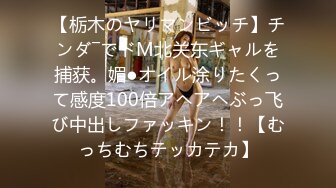 【栃木のヤリマンビッチ】チンダ―でドM北关东ギャルを捕获。媚●オイル涂りたくって感度100倍アヘアヘぶっ飞び中出しファッキン！！【むっちむちテッカテカ】