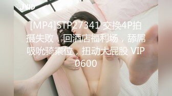 [MP4]STP27341 交换4P拍摄失败，回酒店福利场，舔屌吸吮骑乘位，扭动大屁股 VIP0600