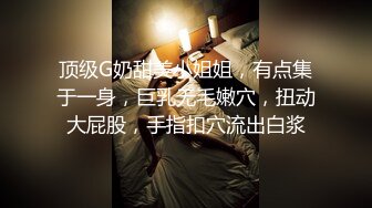 顶级G奶甜美小姐姐，有点集于一身，巨乳无毛嫩穴，扭动大屁股，手指扣穴流出白浆