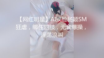 【网红明星】AI换脸杨颖SM狂虐，绑住四肢，无套爆操，淫荡浪叫