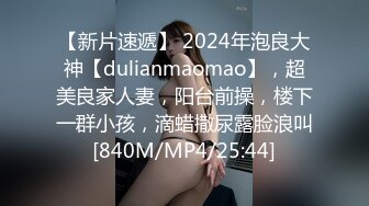 【新片速遞】 2024年泡良大神【dulianmaomao】，超美良家人妻，阳台前操，楼下一群小孩，滴蜡撒尿露脸浪叫[840M/MP4/25:44]