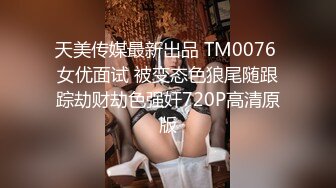 天美传媒最新出品 TM0076 女优面试 被变态色狼尾随跟踪劫财劫色强奸720P高清原版