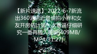 【新片速遞】 2022-6-7新流出360酒店近景偷拍小胖和女友开房估计第一次看逼仔细研究一番再插入啪啪[409MB/MP4/31:27]