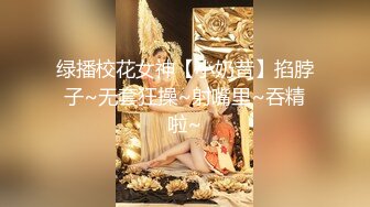 绿播校花女神【小奶昔】掐脖子~无套狂操~射嘴里~吞精啦~