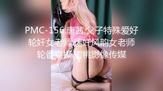 PMC-156.唐茜.父子特殊爱好轮奸女老师.迷奸风韵女老师轮番爽操.蜜桃影像传媒