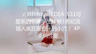 ❤️√ EdMosaicEDEA-531可爱系的邻家学生妹被3男轮流插入疯狂留白汁的小穴！ 4P无码性爱