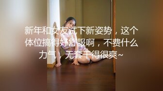 新年和女友试下新姿势，这个体位搞得好舒服啊，不费什么力气，无套干得很爽~