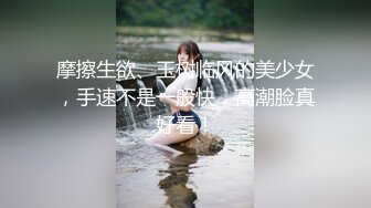 摩擦生欲、玉树临风的美少女，手速不是一般快，高潮脸真好看！