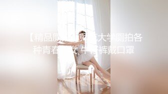 【精品厕拍】师范大学厕拍各种青春美女 牛仔裤戴口罩