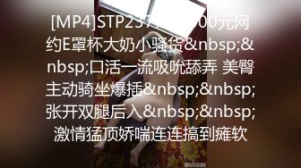 [MP4]STP23774 2000元网约E罩杯大奶小骚货&nbsp;&nbsp;口活一流吸吮舔弄 美臀主动骑坐爆插&nbsp;&nbsp;张开双腿后入&nbsp;&nbsp;激情猛顶娇喘连连搞到瘫软